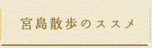 宮島散歩のススメ